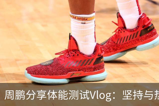 周鹏分享体能测试Vlog：坚持与热爱的20载征程